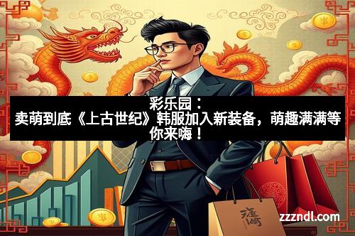 彩乐园：卖萌到底《上古世纪》韩服加入新装备，萌趣满满等你来嗨！