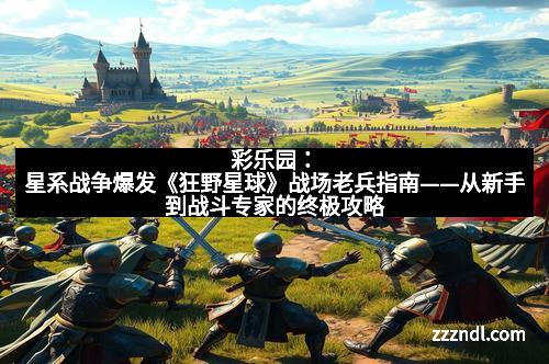 彩乐园：星系战争爆发《狂野星球》战场老兵指南——从新手到战斗专家的终极攻略